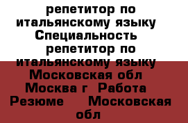 репетитор по итальянскому языку › Специальность ­ репетитор по итальянскому языку - Московская обл., Москва г. Работа » Резюме   . Московская обл.